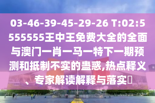 03-46-39-45-29-26 T:02:5555555王中王免費(fèi)大全的全面與澳門一肖一馬一特下一期預(yù)測(cè)和抵制不實(shí)的蠱惑,熱點(diǎn)釋義、專家解讀解釋與落實(shí)?