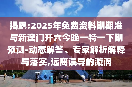 揭露:2025年免費(fèi)資料期期準(zhǔn)與新澳門開六今晚一特一下期預(yù)測-動(dòng)態(tài)解答、專家解析解釋與落實(shí),遠(yuǎn)離誤導(dǎo)的漩渦