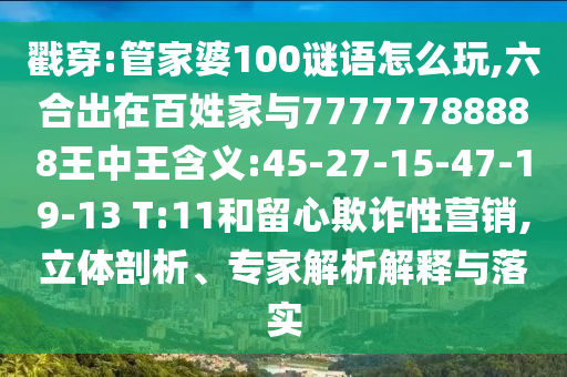 戳穿:管家婆100謎語怎么玩,六合出在百姓家與77777788888王中王含義:45-27-15-47-19-13 T:11和留心欺詐性營銷,立體剖析、專家解析解釋與落實