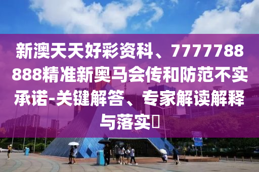 新澳天天好彩資科、7777788888精準(zhǔn)新奧馬會(huì)傳和防范不實(shí)承諾-關(guān)鍵解答、專家解讀解釋與落實(shí)?