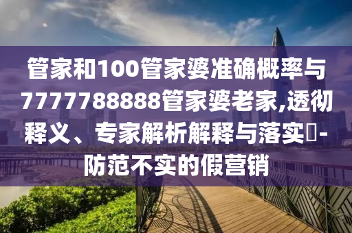 管家和100管家婆準(zhǔn)確概率與7777788888管家婆老家,透徹釋義、專(zhuān)家解析解釋與落實(shí)?-防范不實(shí)的假營(yíng)銷(xiāo)