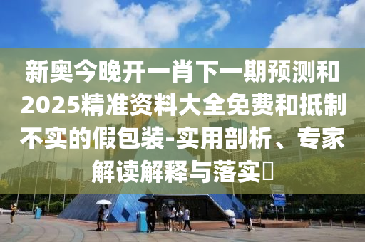 新奧今晚開一肖下一期預(yù)測和2025精準資料大全免費和抵制不實的假包裝-實用剖析、專家解讀解釋與落實?