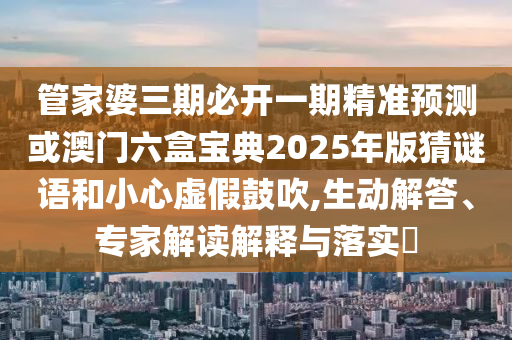 管家婆三期必開一期精準(zhǔn)預(yù)測或澳門六盒寶典2025年版猜謎語和小心虛假鼓吹,生動解答、專家解讀解釋與落實(shí)?