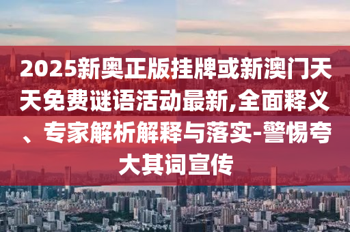 2025新奧正版掛牌或新澳門天天免費謎語活動最新,全面釋義、專家解析解釋與落實-警惕夸大其詞宣傳