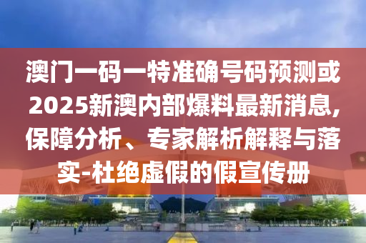 澳門一碼一特準(zhǔn)確號碼預(yù)測或2025新澳內(nèi)部爆料最新消息,保障分析、專家解析解釋與落實-杜絕虛假的假宣傳冊