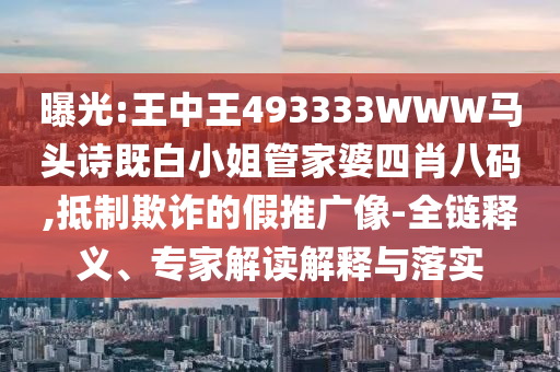 曝光:王中王493333WWW馬頭詩既白小姐管家婆四肖八碼,抵制欺詐的假推廣像-全鏈釋義、專家解讀解釋與落實