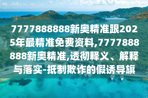 7777888888新奧精準(zhǔn)跟2025年最精準(zhǔn)免費(fèi)資料,7777888888新奧精準(zhǔn),透徹釋義、解釋與落實(shí)-抵制欺詐的假誘導(dǎo)旗