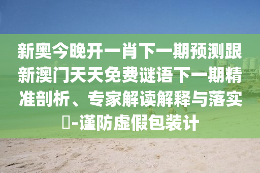 新奧今晚開一肖下一期預(yù)測(cè)跟新澳門天天免費(fèi)謎語下一期精準(zhǔn)剖析、專家解讀解釋與落實(shí)?-謹(jǐn)防虛假包裝計(jì)