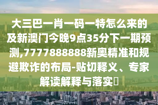 大三巴一肖一碼一特怎么來的及新澳門今晚9點(diǎn)35分下一期預(yù)測,7777888888新奧精準(zhǔn)和規(guī)避欺詐的布局-貼切釋義、專家解讀解釋與落實(shí)?