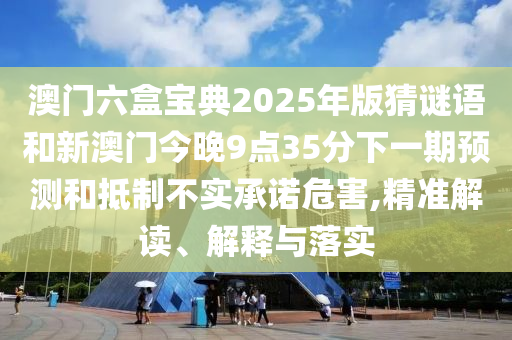 澳門六盒寶典2025年版猜謎語和新澳門今晚9點(diǎn)35分下一期預(yù)測(cè)和抵制不實(shí)承諾危害,精準(zhǔn)解讀、解釋與落實(shí)
