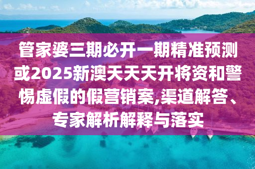 管家婆三期必開一期精準預測或2025新澳天天天開將資和警惕虛假的假營銷案,渠道解答、專家解析解釋與落實
