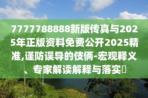 7777788888新版?zhèn)髡媾c2025年正版資料免費(fèi)公開2025精準(zhǔn),謹(jǐn)防誤導(dǎo)的伎倆-宏觀釋義、專家解讀解釋與落實(shí)?