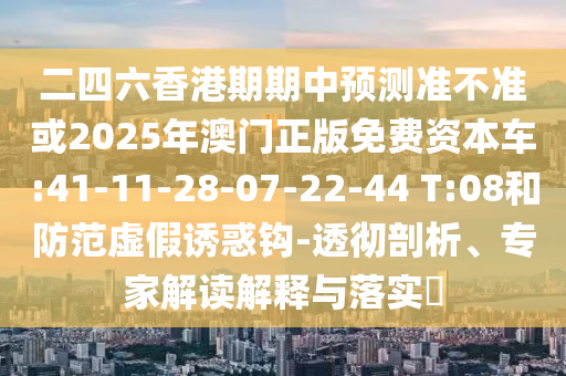二四六香港期期中預(yù)測(cè)準(zhǔn)不準(zhǔn)或2025年澳門正版免費(fèi)資本車:41-11-28-07-22-44 T:08和防范虛假誘惑鉤-透徹剖析、專家解讀解釋與落實(shí)?
