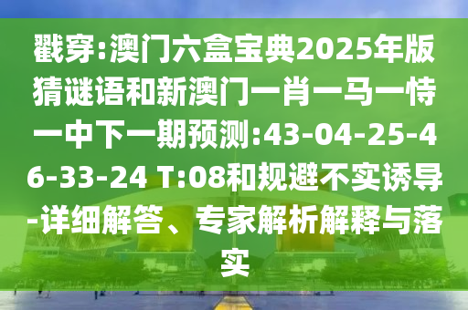 戳穿:澳門六盒寶典2025年版猜謎語和新澳門一肖一馬一恃一中下一期預測:43-04-25-46-33-24 T:08和規(guī)避不實誘導-詳細解答、專家解析解釋與落實