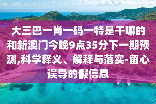 大三巴一肖一碼一特是干嘛的和新澳門今晚9點(diǎn)35分下一期預(yù)測(cè),科學(xué)釋義、解釋與落實(shí)-留心誤導(dǎo)的假信息