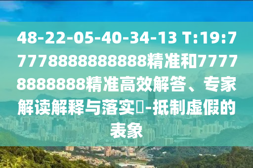 48-22-05-40-34-13 T:19:77778888888888精準(zhǔn)和77778888888精準(zhǔn)高效解答、專家解讀解釋與落實(shí)?-抵制虛假的表象