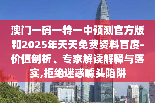 澳門一碼一特一中預(yù)測(cè)官方版和2025年天天免費(fèi)資料百度-價(jià)值剖析、專家解讀解釋與落實(shí),拒絕迷惑噱頭陷阱