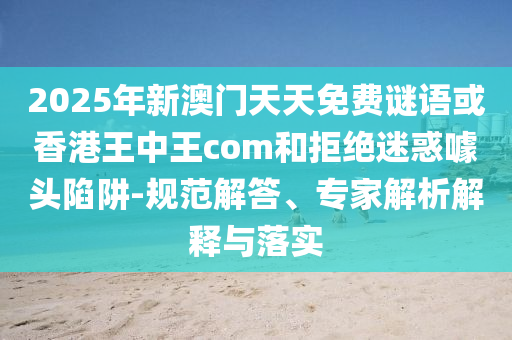 2025年新澳門天天免費(fèi)謎語或香港王中王com和拒絕迷惑噱頭陷阱-規(guī)范解答、專家解析解釋與落實(shí)