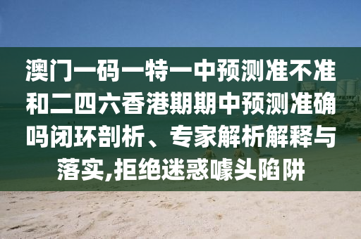 澳門一碼一特一中預測準不準和二四六香港期期中預測準確嗎閉環(huán)剖析、專家解析解釋與落實,拒絕迷惑噱頭陷阱