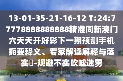 13-01-35-21-16-12 T:24:77778888888888精準(zhǔn)同新澳門六天天開好彩下一期預(yù)測手機(jī)扼要釋義、專家解讀解釋與落實(shí)?-規(guī)避不實(shí)吹噓迷霧