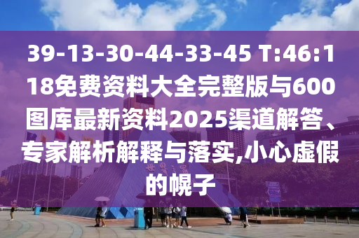 39-13-30-44-33-45 T:46:118免費(fèi)資料大全完整版與600圖庫(kù)最新資料2025渠道解答、專家解析解釋與落實(shí),小心虛假的幌子