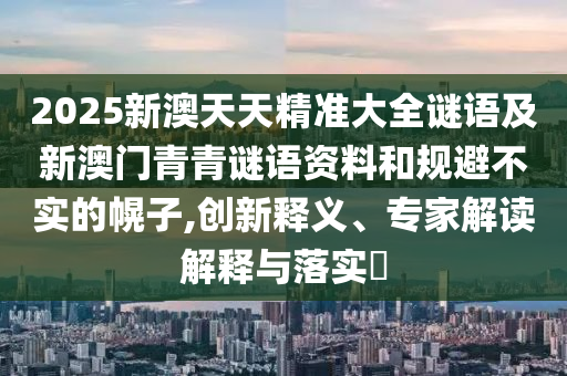 2025新澳天天精準大全謎語及新澳門青青謎語資料和規(guī)避不實的幌子,創(chuàng)新釋義、專家解讀解釋與落實?