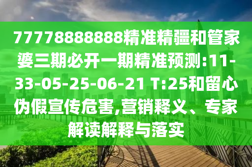 77778888888精準精疆和管家婆三期必開一期精準預(yù)測:11-33-05-25-06-21 T:25和留心偽假宣傳危害,營銷釋義、專家解讀解釋與落實