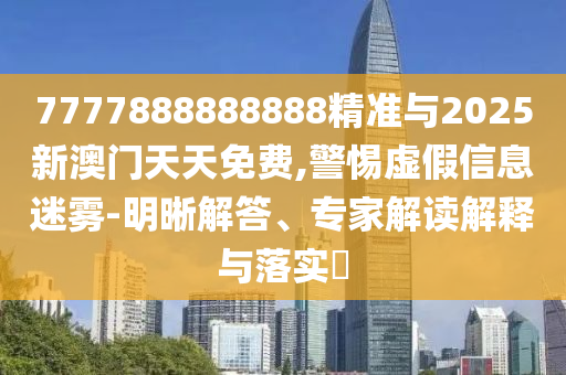 7777888888888精準(zhǔn)與2025新澳門(mén)天天免費(fèi),警惕虛假信息迷霧-明晰解答、專家解讀解釋與落實(shí)?