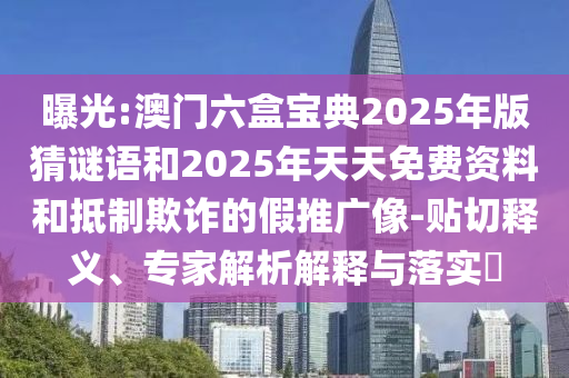 曝光:澳門六盒寶典2025年版猜謎語和2025年天天免費(fèi)資料和抵制欺詐的假推廣像-貼切釋義、專家解析解釋與落實(shí)?