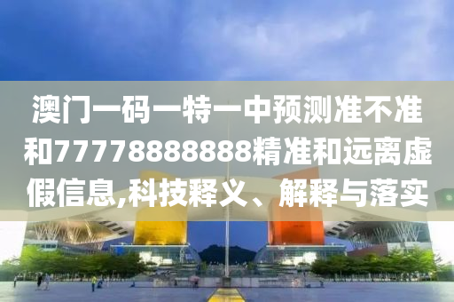 澳門一碼一特一中預測準不準和77778888888精準和遠離虛假信息,科技釋義、解釋與落實