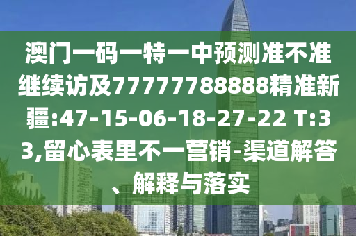 澳門一碼一特一中預測準不準繼續(xù)訪及77777788888精準新疆:47-15-06-18-27-22 T:33,留心表里不一營銷-渠道解答、解釋與落實