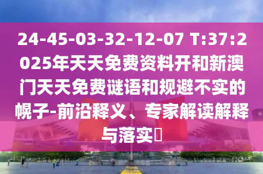 24-45-03-32-12-07 T:37:2025年天天免費資料開和新澳門天天免費謎語和規(guī)避不實的幌子-前沿釋義、專家解讀解釋與落實?