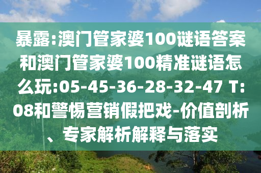 暴露:澳門管家婆100謎語(yǔ)答案和澳門管家婆100精準(zhǔn)謎語(yǔ)怎么玩:05-45-36-28-32-47 T:08和警惕營(yíng)銷假把戲-價(jià)值剖析、專家解析解釋與落實(shí)