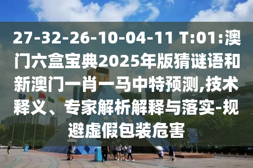 27-32-26-10-04-11 T:01:澳門六盒寶典2025年版猜謎語(yǔ)和新澳門一肖一馬中特預(yù)測(cè),技術(shù)釋義、專家解析解釋與落實(shí)-規(guī)避虛假包裝危害