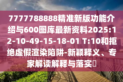 7777788888精準(zhǔn)新版功能介紹與600圖庫(kù)最新資料2025:12-10-49-15-18-01 T:10和拒絕虛假渲染陷阱-新穎釋義、專家解讀解釋與落實(shí)?