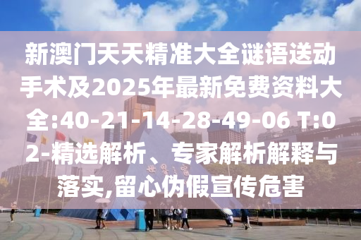 新澳門天天精準(zhǔn)大全謎語(yǔ)送動(dòng)手術(shù)及2025年最新免費(fèi)資料大全:40-21-14-28-49-06 T:02-精選解析、專家解析解釋與落實(shí),留心偽假宣傳危害