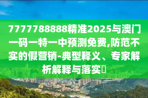 7777788888精準(zhǔn)2025與澳門一碼一特一中預(yù)測(cè)免費(fèi),防范不實(shí)的假營(yíng)銷-典型釋義、專家解析解釋與落實(shí)?