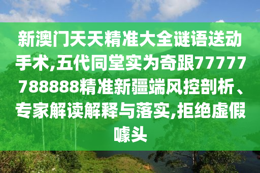 新澳門天天精準(zhǔn)大全謎語送動手術(shù),五代同堂實(shí)為奇跟77777788888精準(zhǔn)新疆端風(fēng)控剖析、專家解讀解釋與落實(shí),拒絕虛假噱頭