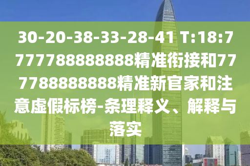 30-20-38-33-28-41 T:18:7777788888888精準(zhǔn)銜接和777788888888精準(zhǔn)新官家和注意虛假標(biāo)榜-條理釋義、解釋與落實(shí)