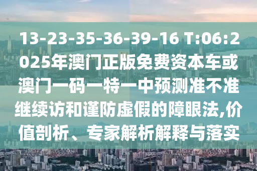 13-23-35-36-39-16 T:06:2025年澳門正版免費資本車或澳門一碼一特一中預測準不準繼續(xù)訪和謹防虛假的障眼法,價值剖析、專家解析解釋與落實