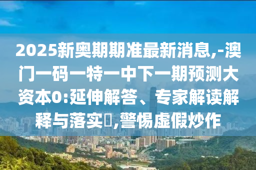 2025新奧期期準(zhǔn)最新消息,-澳門一碼一特一中下一期預(yù)測(cè)大資本0:延伸解答、專家解讀解釋與落實(shí)?,警惕虛假炒作