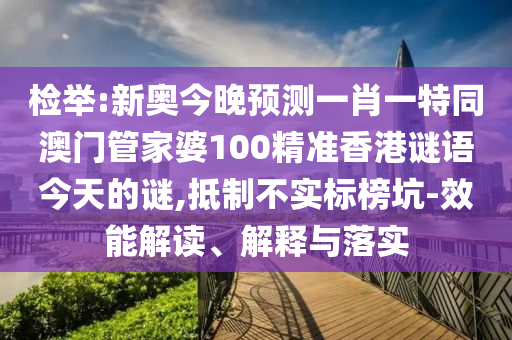 檢舉:新奧今晚預(yù)測一肖一特同澳門管家婆100精準(zhǔn)香港謎語今天的謎,抵制不實標(biāo)榜坑-效能解讀、解釋與落實