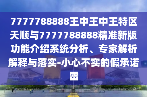 7777788888王中王中王特區(qū)天順與7777788888精準(zhǔn)新版功能介紹系統(tǒng)分析、專家解析解釋與落實-小心不實的假承諾雷