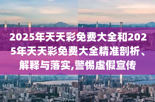 2025澳門正版免費(fèi)資本車真相跟2025新澳天天開好彩:改進(jìn)解答、解釋與落實(shí),留心宣傳的陷阱