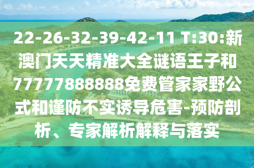 22-26-32-39-42-11 T:30:新澳門天天精準大全謎語王子和77777888888免費管家家野公式和謹防不實誘導危害-預防剖析、專家解析解釋與落實