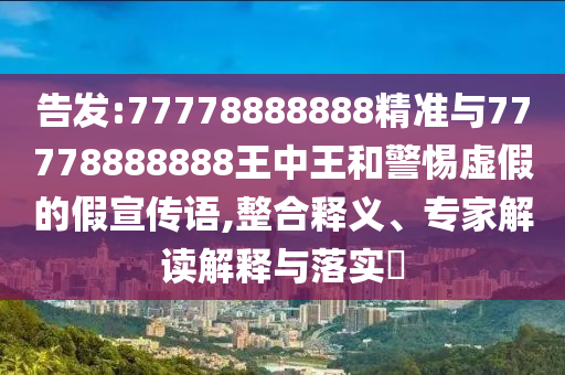 告發(fā):77778888888精準(zhǔn)與77778888888王中王和警惕虛假的假宣傳語(yǔ),整合釋義、專家解讀解釋與落實(shí)?