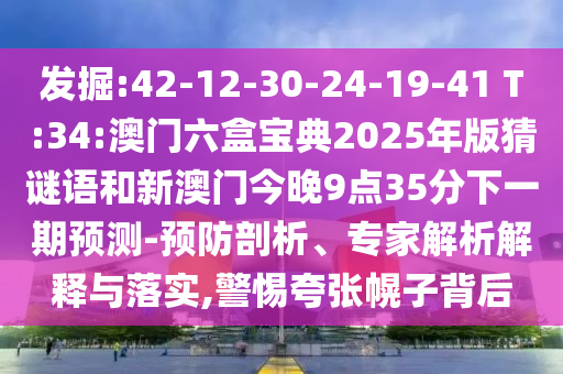 發(fā)掘:42-12-30-24-19-41 T:34:澳門六盒寶典2025年版猜謎語和新澳門今晚9點35分下一期預測-預防剖析、專家解析解釋與落實,警惕夸張幌子背后