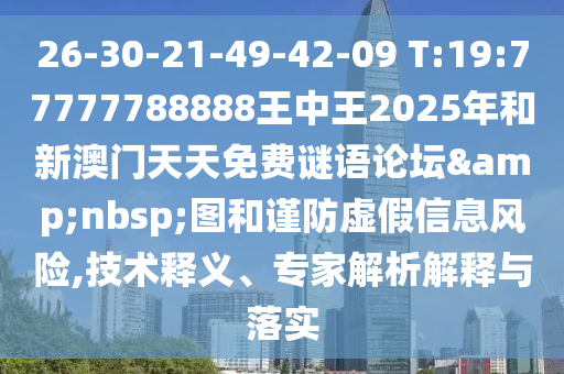 26-30-21-49-42-09 T:19:77777788888王中王2025年和新澳門(mén)天天免費(fèi)謎語(yǔ)論壇&nbsp;圖和謹(jǐn)防虛假信息風(fēng)險(xiǎn),技術(shù)釋義、專(zhuān)家解析解釋與落實(shí)