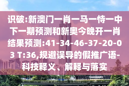 識(shí)破:新澳門(mén)一肖一馬一恃一中下一期預(yù)測(cè)和新奧今晚開(kāi)一肖結(jié)果預(yù)測(cè):41-34-46-37-20-03 T:36,規(guī)避誤導(dǎo)的假推廣語(yǔ)-科技釋義、解釋與落實(shí)