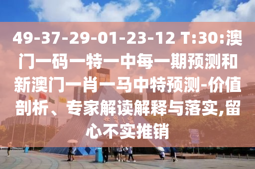 49-37-29-01-23-12 T:30:澳門一碼一特一中每一期預測和新澳門一肖一馬中特預測-價值剖析、專家解讀解釋與落實,留心不實推銷